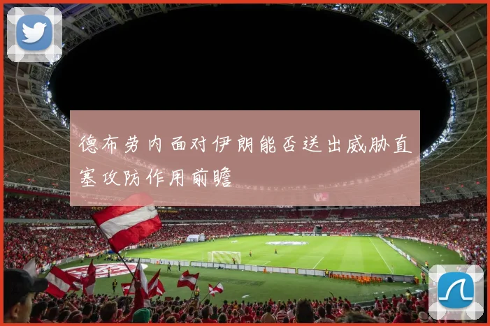 德布劳内面对伊朗能否送出威胁直塞攻防作用前瞻