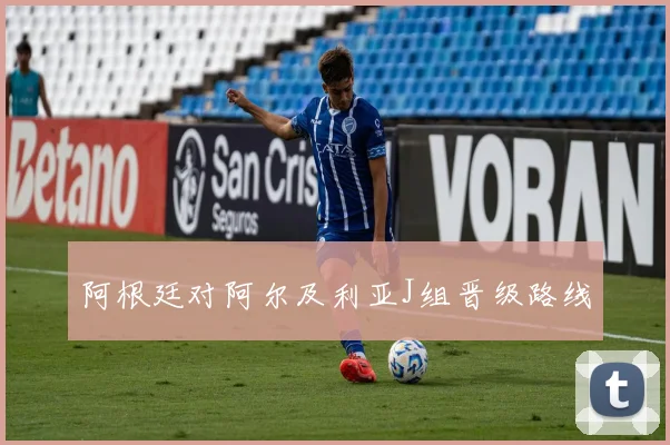 阿根廷对阿尔及利亚J组晋级路线