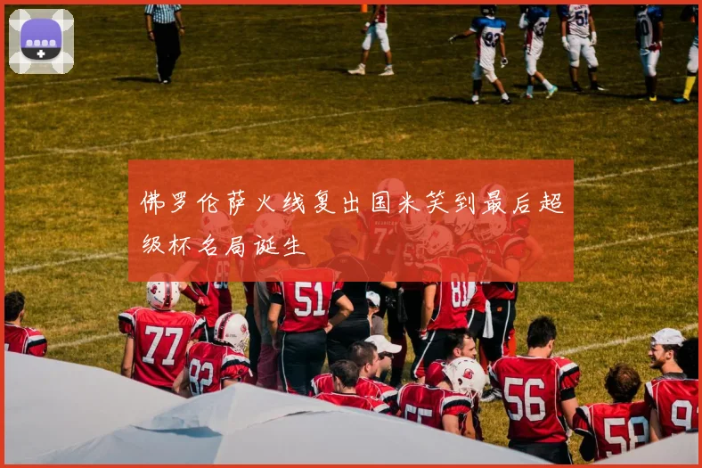 佛罗伦萨火线复出国米笑到最后超级杯名局诞生