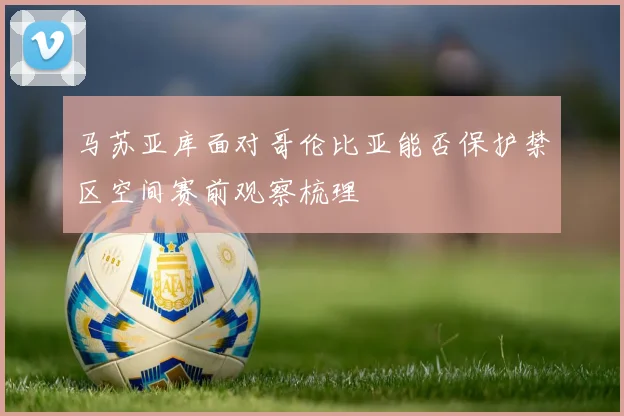 马苏亚库面对哥伦比亚能否保护禁区空间赛前观察梳理