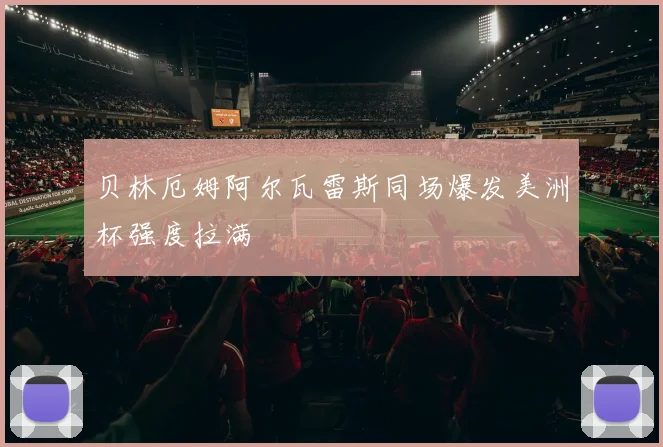 贝林厄姆阿尔瓦雷斯同场爆发美洲杯强度拉满