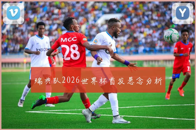 瑞典队2026世界杯首发悬念分析