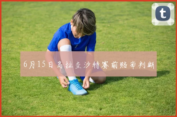 6月15日乌拉圭沙特赛前赔率判断