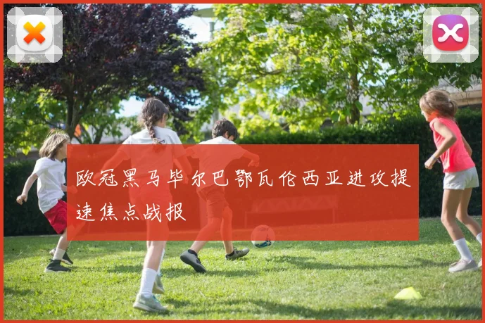欧冠黑马毕尔巴鄂瓦伦西亚进攻提速焦点战报