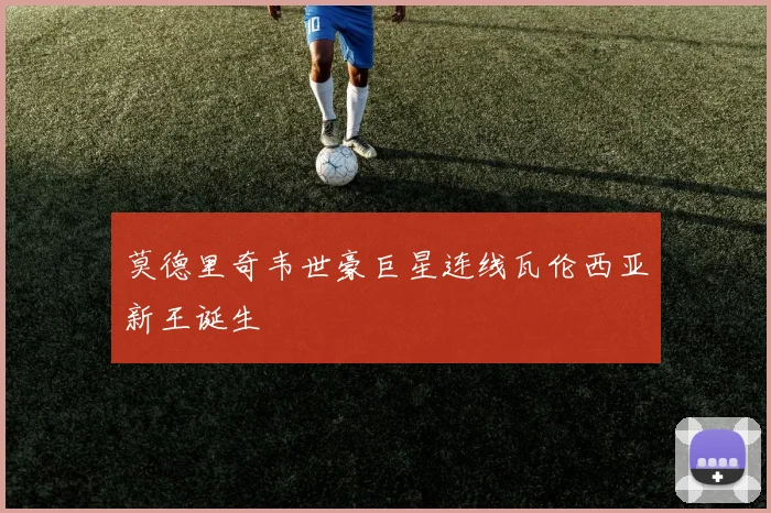 莫德里奇韦世豪巨星连线瓦伦西亚新王诞生