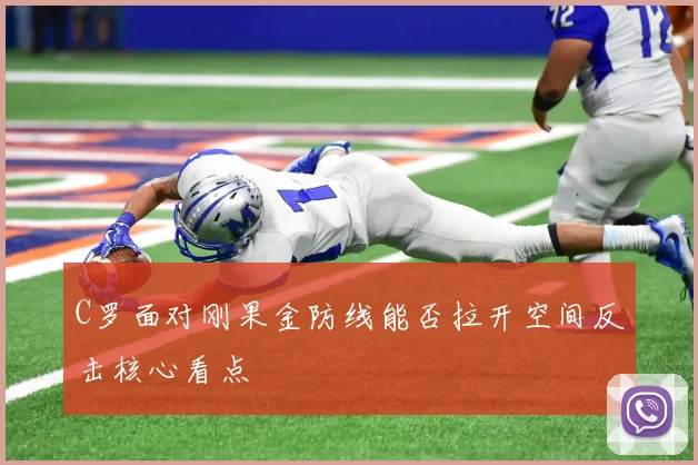 C罗面对刚果金防线能否拉开空间反击核心看点
