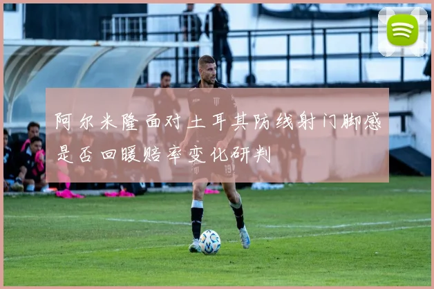 阿尔米隆面对土耳其防线射门脚感是否回暖赔率变化研判