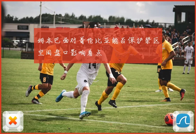 姆本巴面对哥伦比亚能否保护禁区空间盘口影响看点