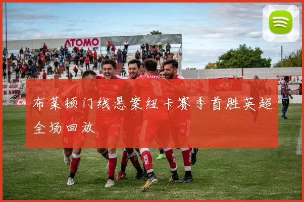 布莱顿门线悬案纽卡赛季首胜英超全场回放