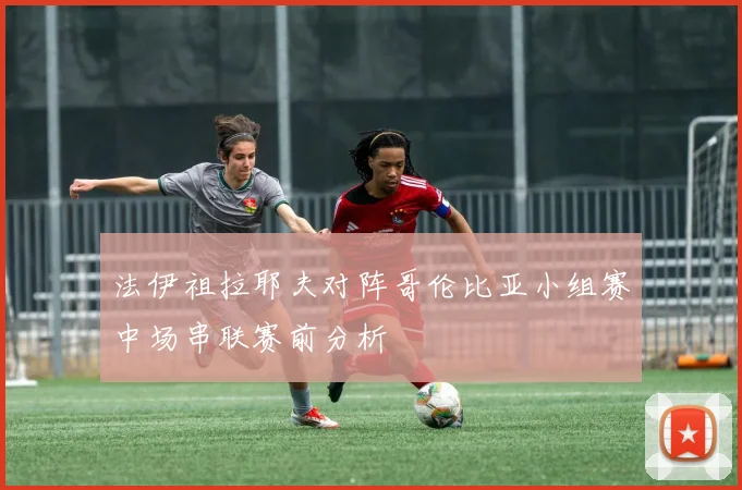 法伊祖拉耶夫对阵哥伦比亚小组赛中场串联赛前分析