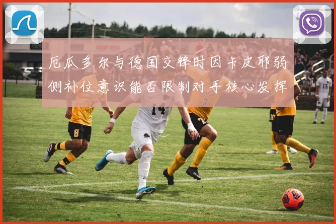 厄瓜多尔与德国交锋时因卡皮耶弱侧补位意识能否限制对手核心发挥