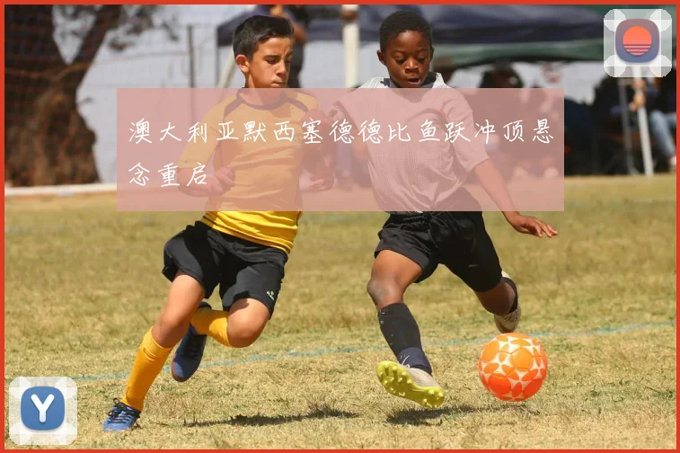 澳大利亚默西塞德德比鱼跃冲顶悬念重启