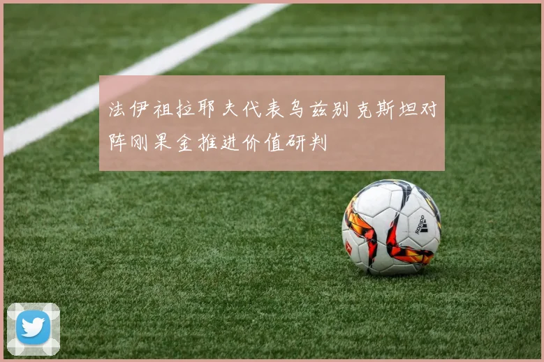 法伊祖拉耶夫代表乌兹别克斯坦对阵刚果金推进价值研判