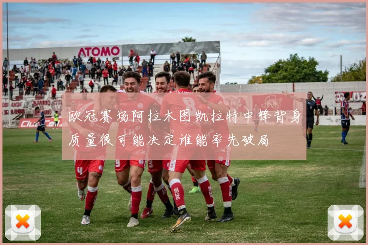 欧冠赛场阿拉木图凯拉特中锋背身质量很可能决定谁能率先破局