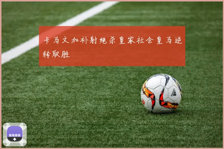 卡马文加补射绝杀皇家社会皇马逆转取胜