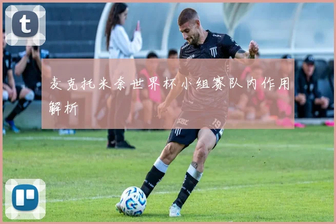 麦克托米奈世界杯小组赛队内作用解析