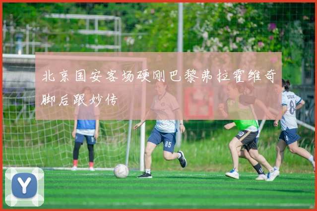北京国安客场硬刚巴黎弗拉霍维奇脚后跟妙传