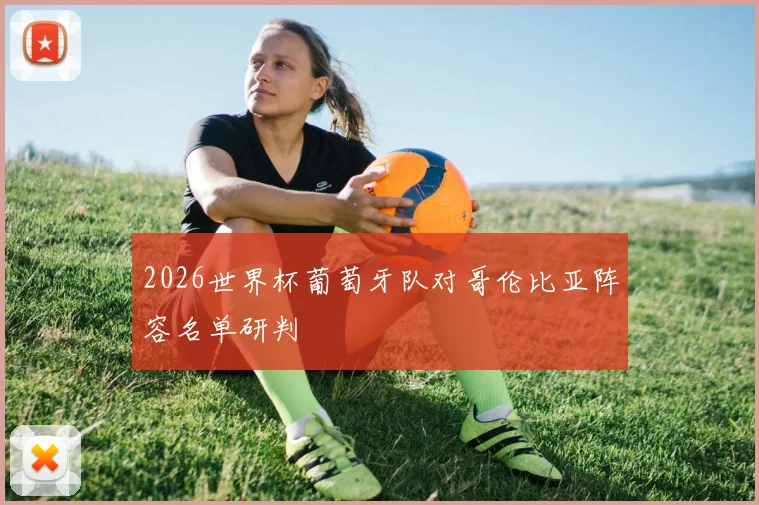 2026世界杯葡萄牙队对哥伦比亚阵容名单研判