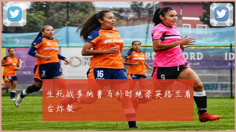 生死战多纳鲁马补时绝杀英格兰看台炸裂