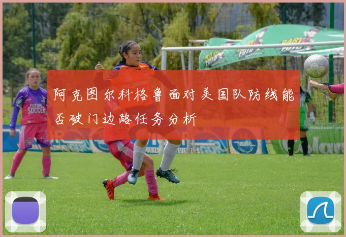 阿克图尔科格鲁面对美国队防线能否破门边路任务分析