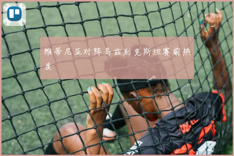 维蒂尼亚对阵乌兹别克斯坦赛前热度