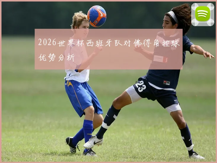 2026世界杯西班牙队对佛得角控球优势分析
