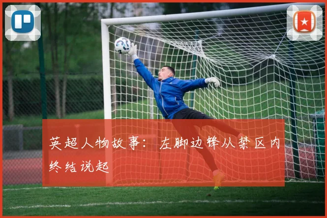 英超人物故事：左脚边锋从禁区内终结说起