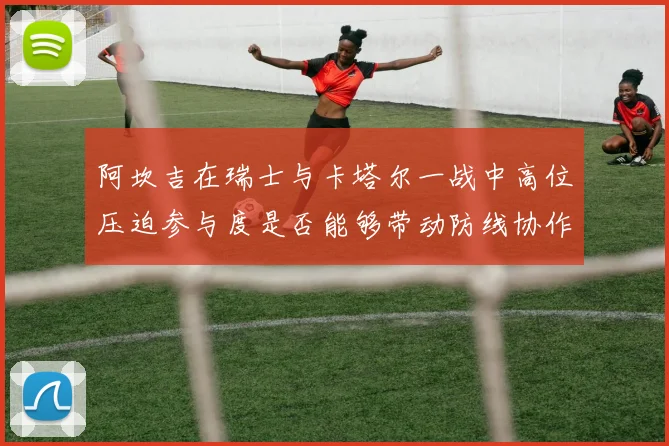 阿坎吉在瑞士与卡塔尔一战中高位压迫参与度是否能够带动防线协作