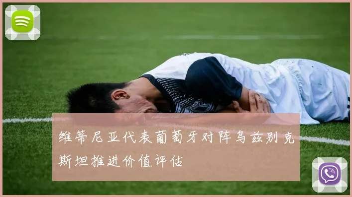 维蒂尼亚代表葡萄牙对阵乌兹别克斯坦推进价值评估