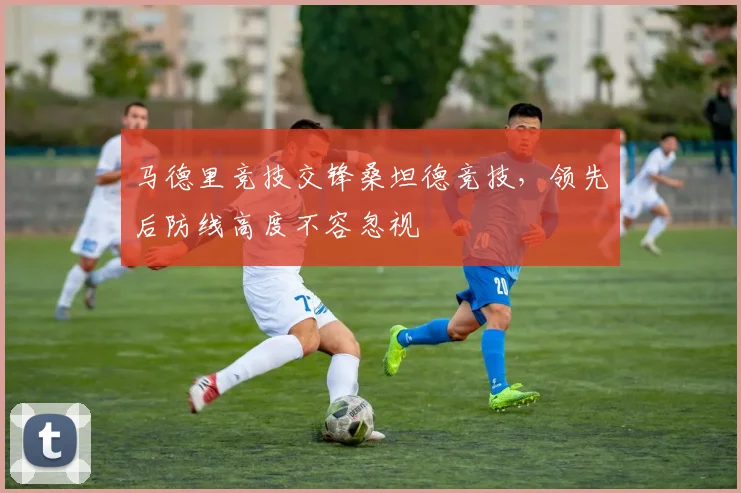 马德里竞技交锋桑坦德竞技，领先后防线高度不容忽视