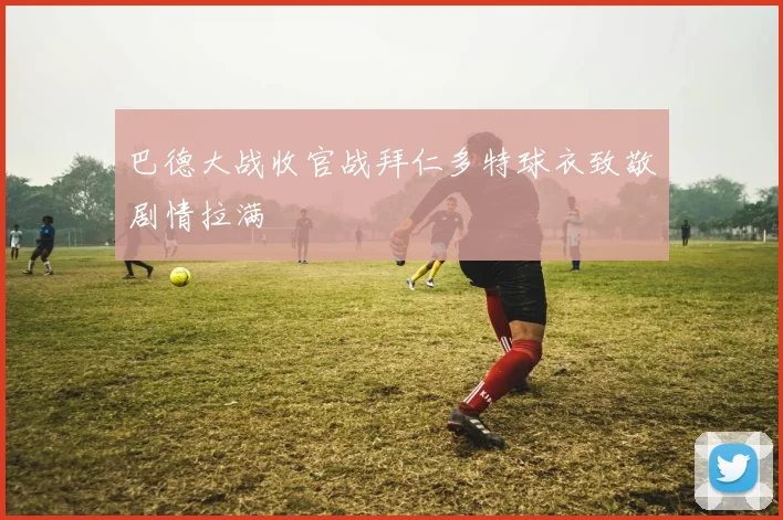 巴德大战收官战拜仁多特球衣致敬剧情拉满