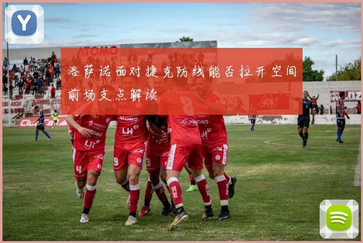 洛萨诺面对捷克防线能否拉开空间前场支点解读