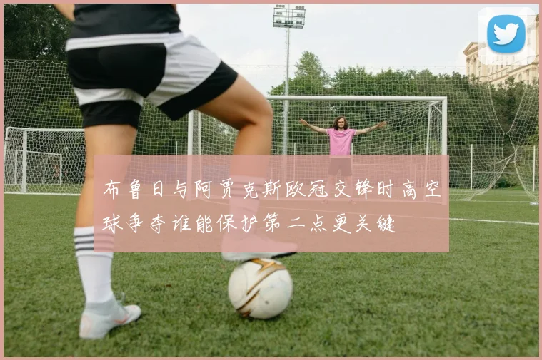 布鲁日与阿贾克斯欧冠交锋时高空球争夺谁能保护第二点更关键