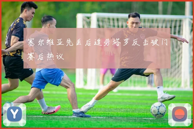 塞尔维亚先丢后追劳塔罗反击破门赛后热议