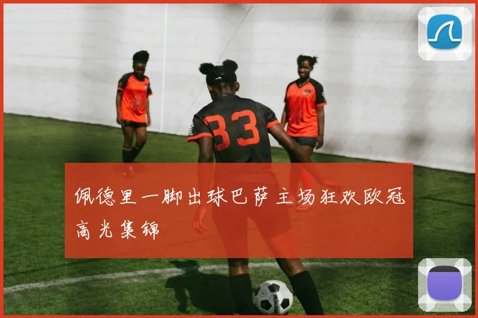 佩德里一脚出球巴萨主场狂欢欧冠高光集锦