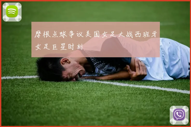 摩根点球争议美国女足大战西班牙女足巨星时刻