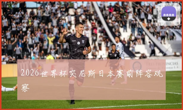 2026世界杯突尼斯日本赛前阵容观察