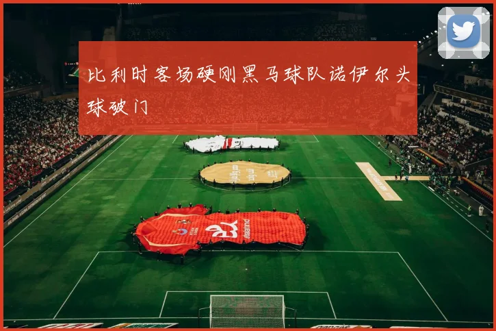 比利时客场硬刚黑马球队诺伊尔头球破门
