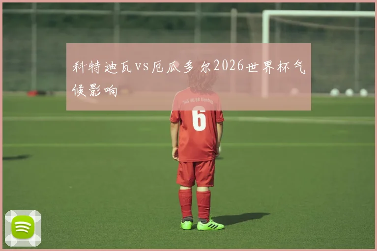 科特迪瓦vs厄瓜多尔2026世界杯气候影响