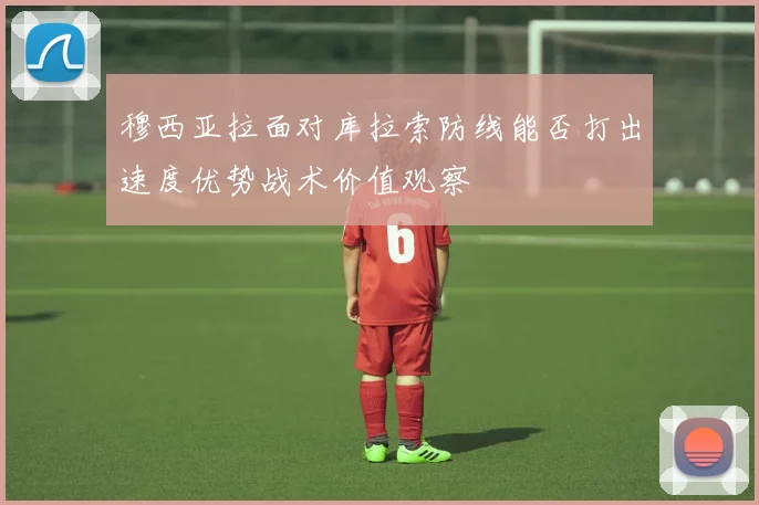 穆西亚拉面对库拉索防线能否打出速度优势战术价值观察