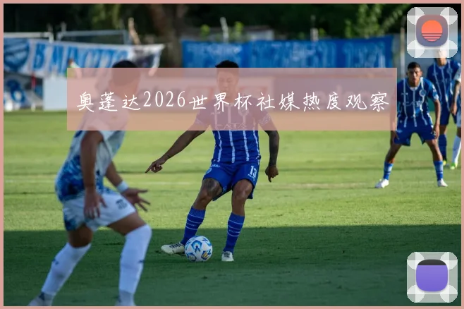 奥蓬达2026世界杯社媒热度观察