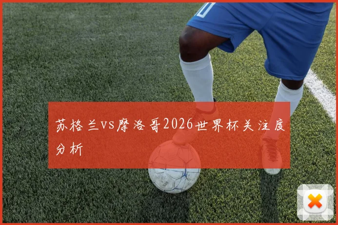 苏格兰vs摩洛哥2026世界杯关注度分析