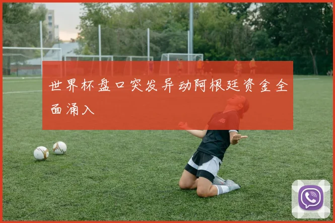世界杯盘口突发异动阿根廷资金全面涌入
