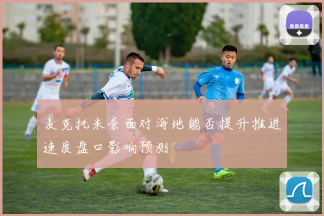 麦克托米奈面对海地能否提升推进速度盘口影响预测