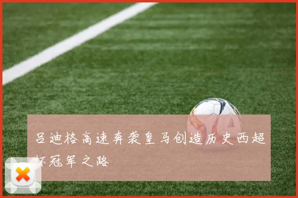 吕迪格高速奔袭皇马创造历史西超杯冠军之路