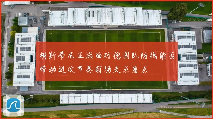 胡斯蒂尼亚诺面对德国队防线能否带动进攻节奏前场支点看点