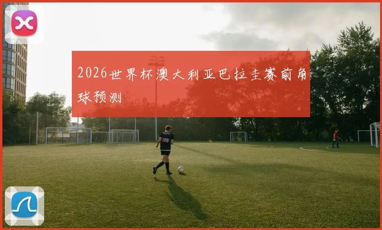2026世界杯澳大利亚巴拉圭赛前角球预测
