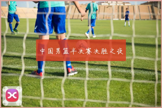 中国男篮半决赛决胜之夜