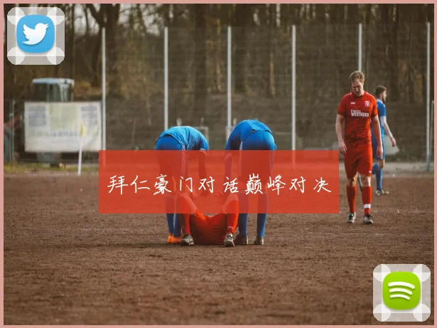 拜仁豪门对话巅峰对决