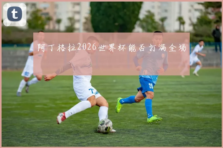 阿丁格拉2026世界杯能否打满全场